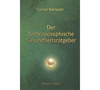 Der Anthroposophische Gesundheitsratgeber: Steiner Kompakt - Kerngedanken aus 18 Vorträgen Rudolf Steiners