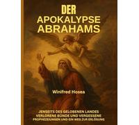 DER APOKALYPSE ABRAHAMS:: JENSEITS DES GELOBENEN LANDES, VERLORENE BÜNDE UND VERGESSENE PROPHEZEIUNGEN UND EIN WEG ZUR ERLÖSUNG