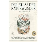 Der Atlas der Naturwunder: Die spektakulärsten Landschaften und Phänomene unseres Planeten. Der ultimative Bildband und Reiseführer für alle, die die Schönheit der Erde lieben