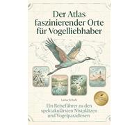 Der Atlas faszinierender Orte für Vogelliebhaber: Ein Reiseführer zu den spektakulärsten Nistplätzen und Vogelparadiesen. Der ultimative Guide für Ornithologen. Das perfekte Geschenk für Vogel-Fans