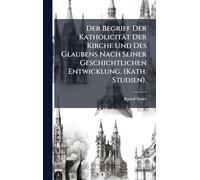 Der Begriff Der Katholicität Der Kirche Und Des Glaubens Nach Seiner Geschichtlichen Entwicklung. (Kath. Studien).