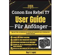Der Canon Eos Rebel T7 Benutzerhandbuch Für Anfänger: Tipps und Tricks zur Optimierung von Leistung und Produktivität und zur Entfaltung Ihres kreativen Potenzials