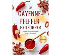 DER CAYENNE-PFEFFER-HEILFÜHRER: Einfache Heilmittel für eine bessere Gesundheit