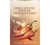 DER CAYENNE-PFEFFER-HEILLEITFADEN: Entdecken Sie die Geheimnisse lebendiger Gesundheit, natürlicher Heilung und alltäglicher Energie