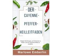 DER CAYENNE-PFEFFER- Heilleitfaden: Steigert die Energie, um Schmerzen zu lindern und auf natürliche Weise zu entgiften