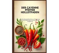 DER CAYENNE PFEFFER HEILLEITFADEN: Uralte Naturheilmittel zur Förderung der Durchblutung, Immunität und Entgiftung