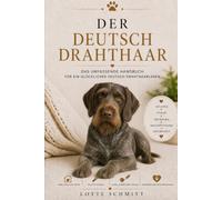 Der Deutsch Drahthaar: Das umfassende Handbuch für ein glückliches Deutsch Drahthaarleben
