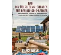 Der DIY-Überlebensleitfaden für den Off-Grid-Betrieb: Ihre problemlosen Lösungen für Selbstversorgung und erneuerbare Energien zur Selbstversorgung