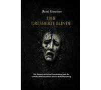 Der dressierte Blinde: Die Illusion der freien Entscheidung und die radikale Dekonstruktion unserer Selbsttäuschung