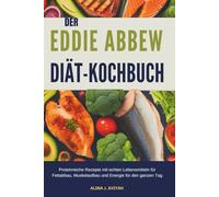 DER EDDIE ABBEW DIÄT-KOCHBUCH: Proteinreiche Rezepte mit echten Lebensmitteln für Fettabbau, Muskelaufbau und Energie für den ganzen Tag