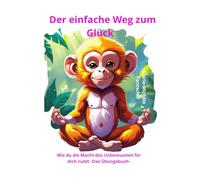 Der einfache Weg zum Glück: Wie Du die Macht des Unbewussten für Dich nutzt -Das Übungsbuch-