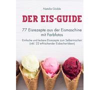 Der Eis-Guide: 77 Eisrezepte aus der Eismaschine mit Farbfotos - Einfache und leckere Eisrezepte zum Selbermachen (inkl. 22 erfrischender Eisbecher-Ideen)