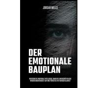 Der emotionale Bauplan: Meistern Sie emotionale Intelligenz, bauen Sie unerschütterliche Widerstandsfähigkeit auf und führen Sie mit ruhiger Klarheit