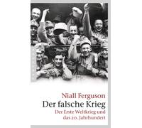 Der falsche Krieg: Der Erste Weltkrieg und das 20. Jahrhundert