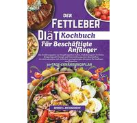 Der Fettleber-Diät Kochbuch für Beschäftigte Anfänger: Ein Ernährungsplan zur Entgiftung Ihrer Leber, Umkehrung der Fettleber, Steigerung der Energie und Unterstützung einer dauerhaften