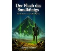 Der Fluch des Sandkönigs: Sechs Geschichten aus den Gräbern Ägyptens