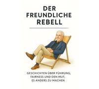 Der freundliche Rebell: Geschichten über Führung, Fairness und den Mut, es anders zu machen