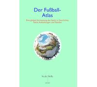 Der Fußball-Atlas: Eine globale Vermessung des Spiels in Geschichte, Taktik, Aufstellungen und Tabellen