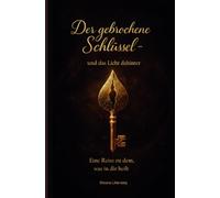 Der gebrochene Schlüssel - und das Licht dahinter: Eine Reise zu dem, was in die heilt