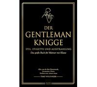 Der Gentleman Knigge: Stil, Etikette und Ausstrahlung: Das große Buch für Männer mit Klasse - Alles, was du über Herrenmode, Accessories, Uhren, Parfüms uvm. wissen musst