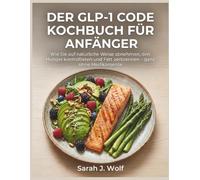 Der GLP-1 Code Kochbuch für Anfänger: Wie Sie auf natürliche Weise abnehmen, den Hunger kontrollieren und Fett verbrennen - ganz ohne Medikamente