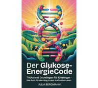 Der Glukose-Energiecode: Tricks und Grundlagen für Einsteiger - das Buch für deinen Weg in ein kraftvolles Leben