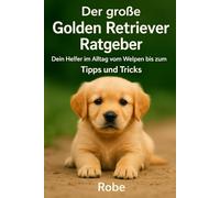 Der große Golden Retriever Ratgeber: Dein treuer Begleiter vom Welpen bis zum Senior