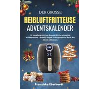 DER GROSSE HEIßLUFTFRITTEUSE ADVENTSKALENDER: 24 himmlische Airfryer Rezepte für eine stressfreie Weihnachtszeit - Schnell, einfach & energiesparend durch den Advent schlemmen.