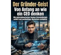 Der Gründer-Geist: Von Anfang an wie ein CEO denken: Wie unternehmerisches Denken Entscheidungen schärft und nachhaltiges Wachstum ermöglicht