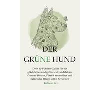 Der grüne Hund: Dein 10-Schritte-Guide für ein glückliches und giftfreies Hundeleben. Gesund füttern, Plastik vermeiden und natürliche Pflege selbst herstellen