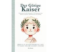 Der Gütige Kaiser: Stoizismus leicht gemacht: 162 Lektionen aus Marcus Aurelius’ Meditationen für Kinder