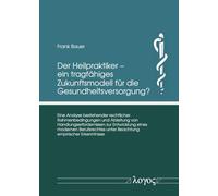 Der Heilpraktiker - Ein Tragfahiges Zukunftsmodell Fur Die Gesundheitsversorgung?: Eine Analyse Bestehender Rechtlicher Rahmenbedingungen Und Ableitung Von Handlungserfordernissen Zur Entwicklung Eines Modernen Berufsrechtes Unter Beachtung Empirischer Erkenntnisse