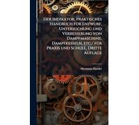 Der Indikator, praktisches Handbuch fÃ1/4r Entwurf, Untersuchung und Verbesserung von Dampfmaschine, Dampfkesseln, etc./ fÃ1/4r Praxis und Schule, Dritte Auflage