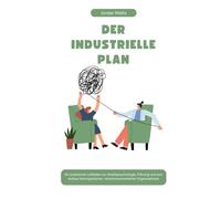 DER INDUSTRIELLE PLAN: Ein praktischer Leitfaden zur Arbeitspsychologie, Führung und zum Aufbau leistungsstarker, menschenorientierter Organisationen