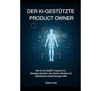 Der KI-gestützte Product Owner: Wie du mit ChatGPT, Copilot & Co. Backlogs optimierst, User Stories schreibst und datenbasierte Entscheidungen triffst