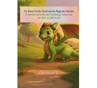 Der kleine Drache Soriel und die Magie des Herzens: 10 liebevolle Geschichten über Freundschaft, Fantasie und das Glück, du selbst zu sein