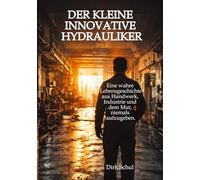 Der kleine innovative Hydrauliker: Eine wahre Lebensgeschichte aus Handwerk, Industrie und dem Mut niemals aufzugeben