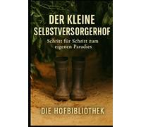 Der kleine Selbstversorgerhof: Schritt für Schritt zum eigenen Hof mit Garten, Tieren, Vorräten und ganzjähriger Selbstversorgung