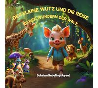 Der kleine Wutz und die Reise zu den Wundern der Welt: Ein liebevoll illustriertes Kinderbuch über Mut, Freundschaft und die wirklich wichtigen Dinge im Leben