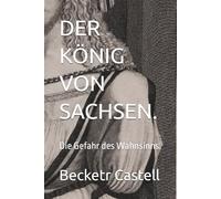 DER KÖNIG VON SACHSEN.: Die Gefahr des Wahnsinns.