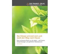 Der Körper erinnert sich und weiß den Weg nach Hause: Eine achtsame Reise zu dir selbst - mit Poesie, Körperübungen und geführten Meditationen