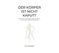 Der Körper ist nicht kaputt: Moderne Physiotherapie jenseits von Mythen,Schonung und passiver Behandlung