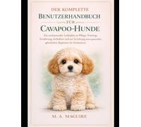DER KOMPLETTE BENUTZERHANDBUCH FÜR CAVAPOO-HUNDE: Ein umfassender Leitfaden zu Pflege, Training, Ernährung, Verhalten und zur Erziehung eines gesunden, glücklichen Begleiters für Erstbesitzer