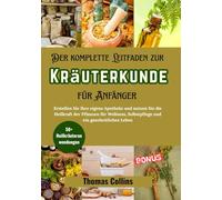 Der komplette Leitfaden zur Kräuterkunde für Anfänger: Erstellen Sie Ihre eigene Apotheke und nutzen Sie die Heilkraft der Pflanzen für Wellness, Selbstpflege und ein ganzheitliches Leben: 1