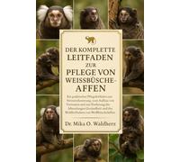 DER KOMPLETTE LEITFADEN ZUR PFLEGE VON WEISSMALMENAFFEN: Ein praktischer Pflegeleitfaden zur Stressreduzierung, zum Aufbau von Vertrauen und zur ... und des Wohlbefindens von Weißbüschelaffen.