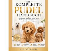 DER KOMPLETTE PUDEL HANDBUCH: Ein praktischer Leitfaden für Training, Pflege, Ernährung und lebenslange Betreuung von Standard-, Zwerg- und Toypudeln