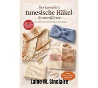 Der komplette tunesische Häkel-Starterführer (Ein Schritt-für-Schritt-Handbuch für Anfänger): So erlernen Sie einfache Techniken, einfache Stiche und schnelle Muster, um...Projekte zu erstellen