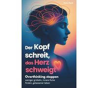 Der Kopf schreit, das Herz schweigt: Overthinking stoppen - weniger grübeln, innere Ruhe finden, gelassener leben