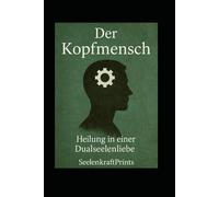 Der Kopfmensch - Wenn der Verstand gegen die Liebe kämpft: Eine intensive Reise durch Rückzug, inneren Konflikt und emotionales Erwachen in der Dualseelenverbindung