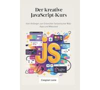 Der kreative JavaScript-Kurs: Vom Anfänger zum Entwickler fantastischer Web-Apps und Websites!
